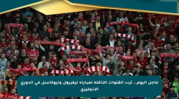 عاجل اليوم.. تردد القنوات الناقلة لمباراة ليفربول ونيوكاسل في الدوري الإنجليزي